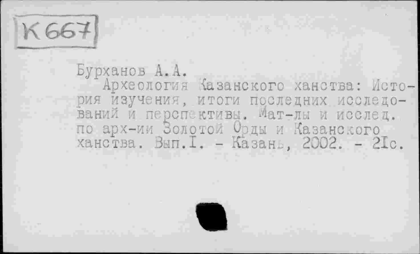 ﻿Бурханов А.А.
Археология (азанского ханства: История изучения, итоги последних исследований и перспективы. Мат-лы и послец. по арх-ии Золотой Орды и Казанского ханства. Зып.1. - Казань, 2002. - 21с.